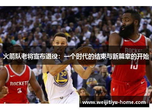 火箭队老将宣布退役：一个时代的结束与新篇章的开始